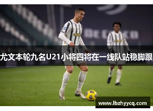 尤文本轮九名U21小将四将在一线队站稳脚跟　